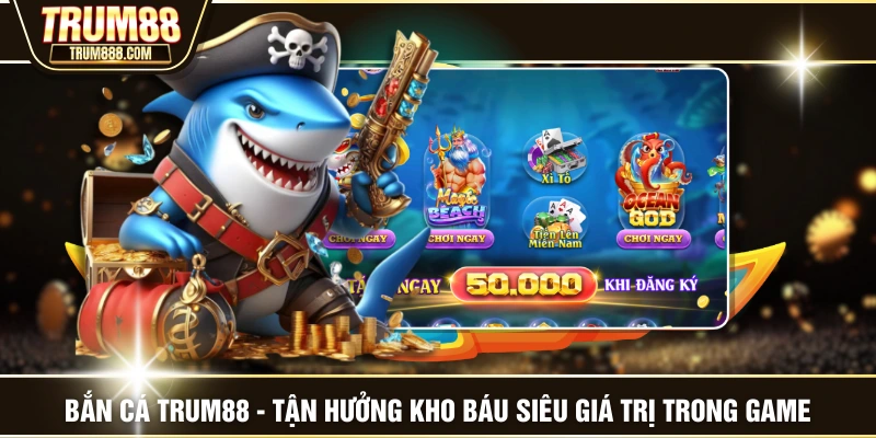 Bắn Cá TRUM88 - Tận Hưởng Kho Báu Siêu Giá Trị Trong Game
