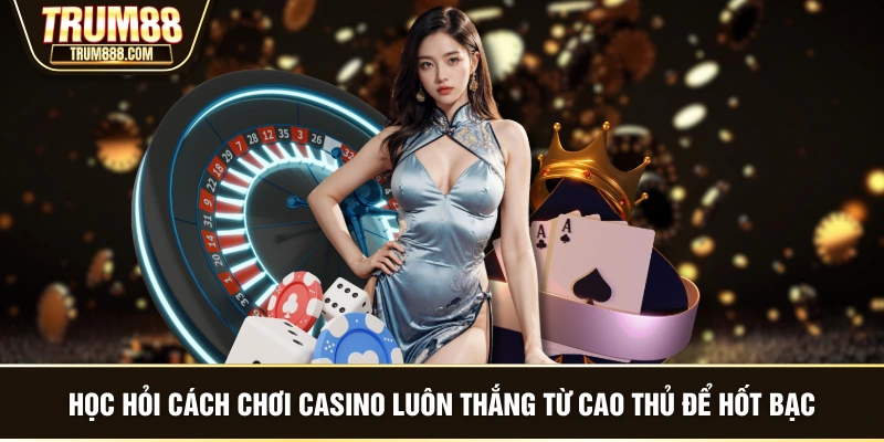 Học hỏi cách chơi casino luôn thắng từ cao thủ để hốt bạc