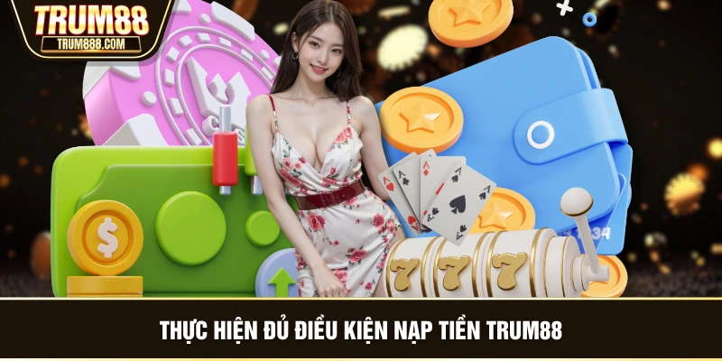 Thực hiện đủ điều kiện nạp tiền TRUM88